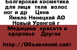 Болгарская косметика для лица, тела, волос, ног и др. › Цена ­ 120-650 - Ямало-Ненецкий АО, Новый Уренгой г. Медицина, красота и здоровье » Другое   